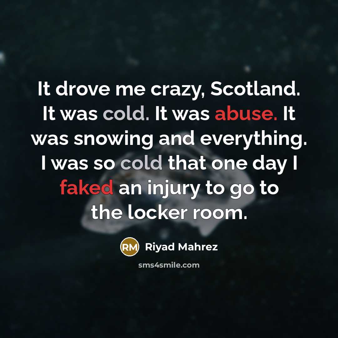 “It drove me crazy, Scotland. It was cold. It was abuse. It was snowing and everything. I was so cold that one day I faked an injury to go to the locker room.” quote by Riyad Mahrez