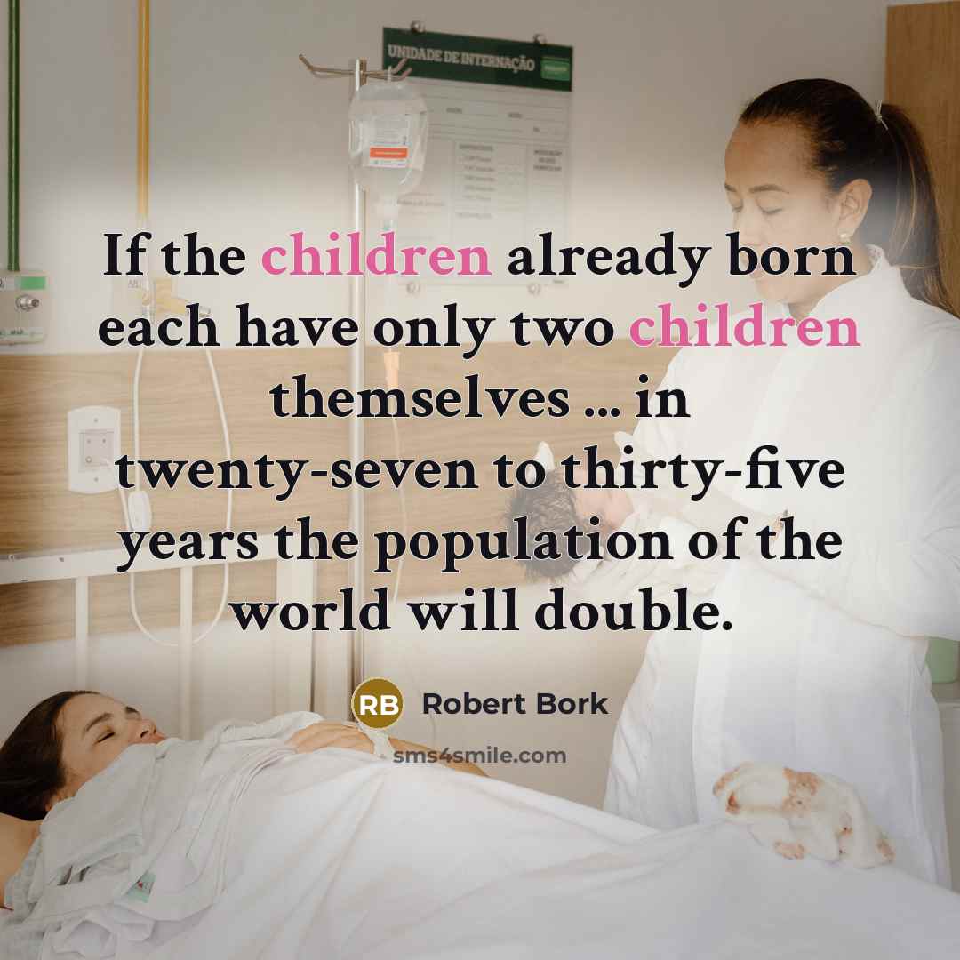 “If the children already born each have only two children themselves ... in twenty-seven to thirty-five years the population of the world will double.” quote by Robert Bork