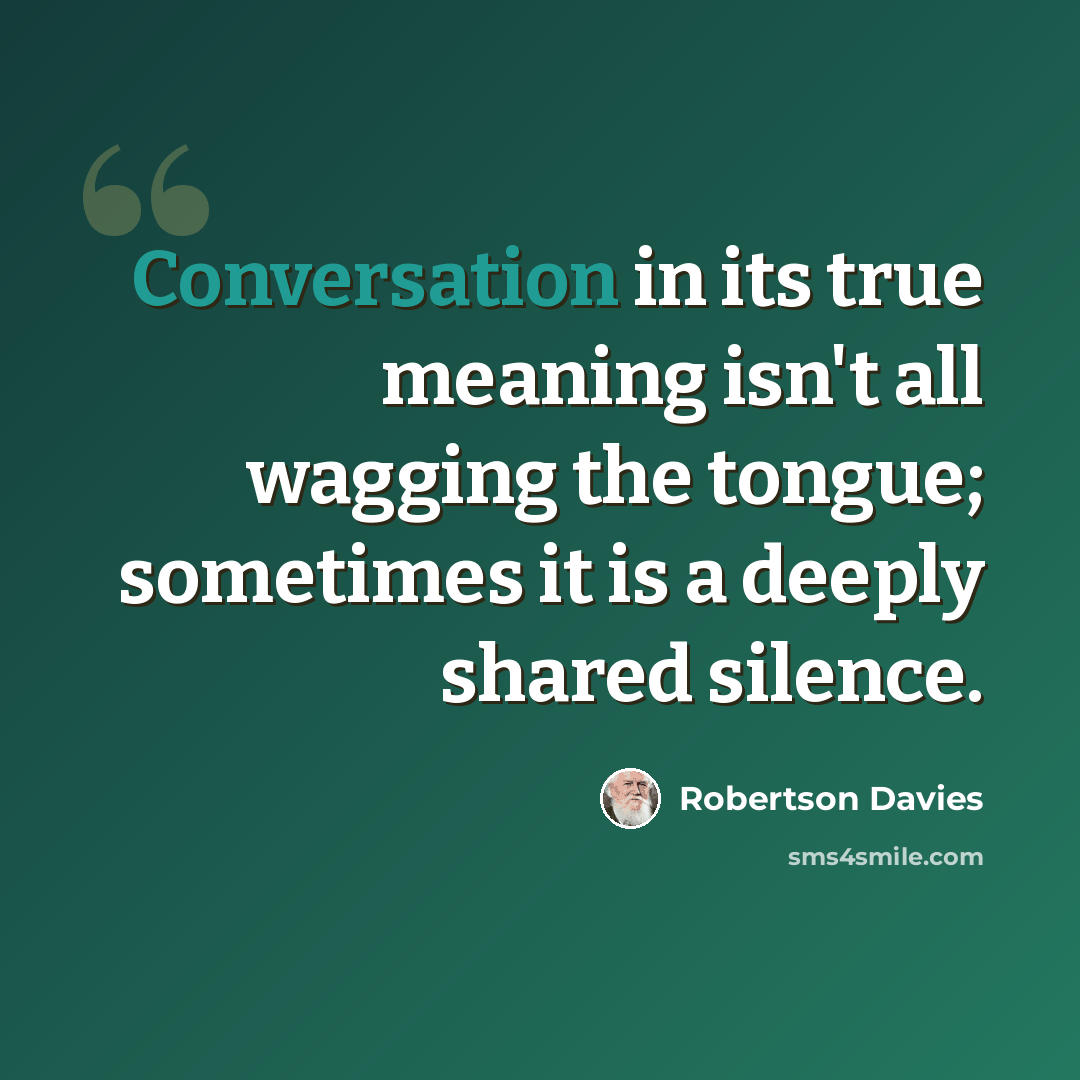 “Conversation in its true meaning isn't all wagging the tongue; sometimes it is a deeply shared silence.” quote by Robertson Davies
