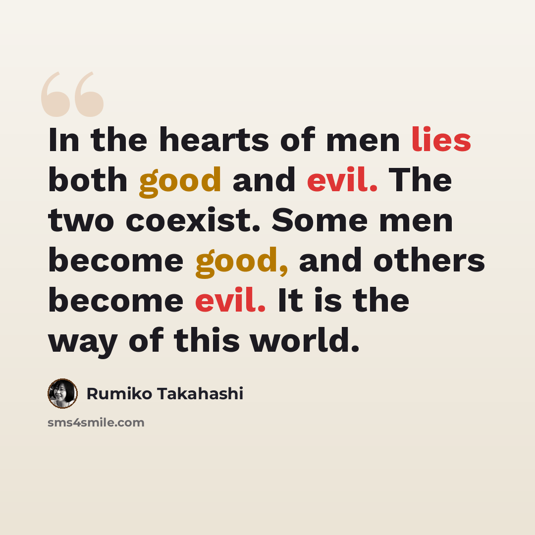 “In the hearts of men lies both good and evil. The two coexist. Some men become good, and others become evil. It is the way of this world.” quote by Rumiko Takahashi