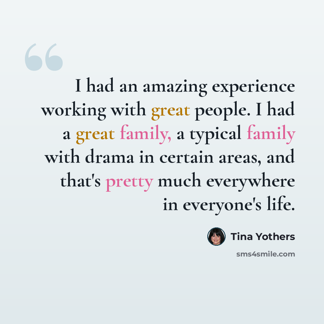 “I had an amazing experience working with great people. I had a great family, a typical family with drama in certain areas, and that's pretty much everywhere in everyone's life.” quote by Tina Yothers