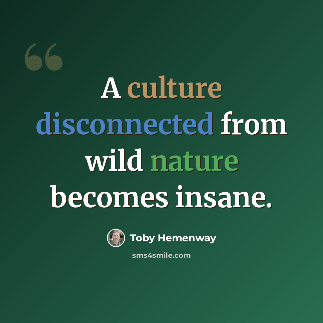 “A culture disconnected from wild nature becomes insane.” quote by Toby Hemenway