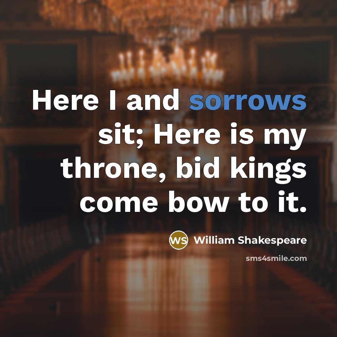 “Here I and sorrows sit; Here is my throne, bid kings come bow to it.” quote by William Shakespeare