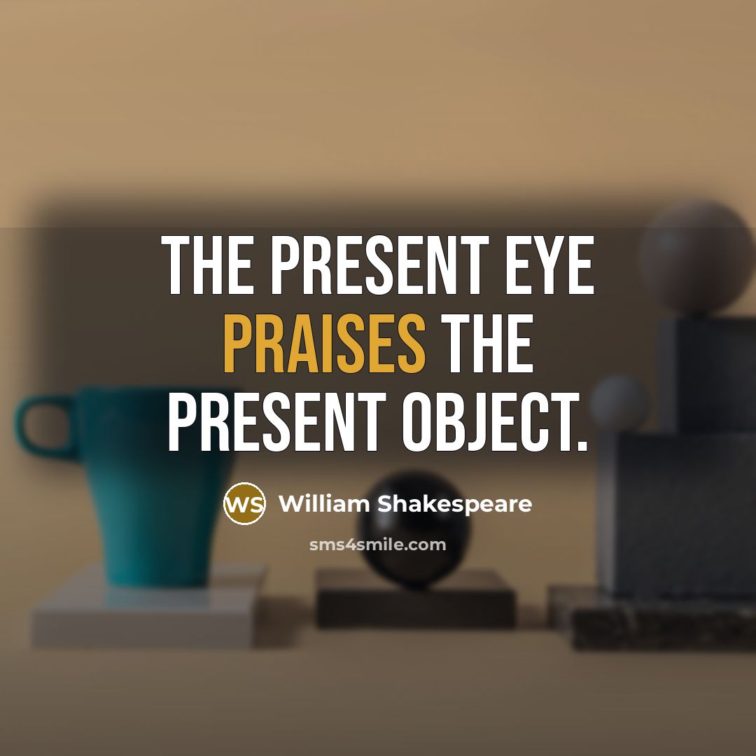 “The present eye praises the present object.” quote by William Shakespeare