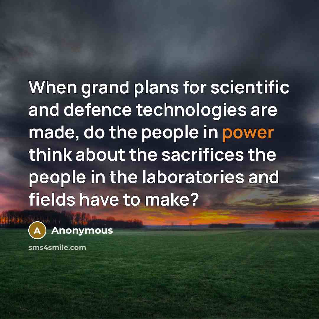 “When grand plans for scientific and defence technologies are made, do the people in power think about the sacrifices the people in the laboratories and fields have to make?” quote by Anonymous