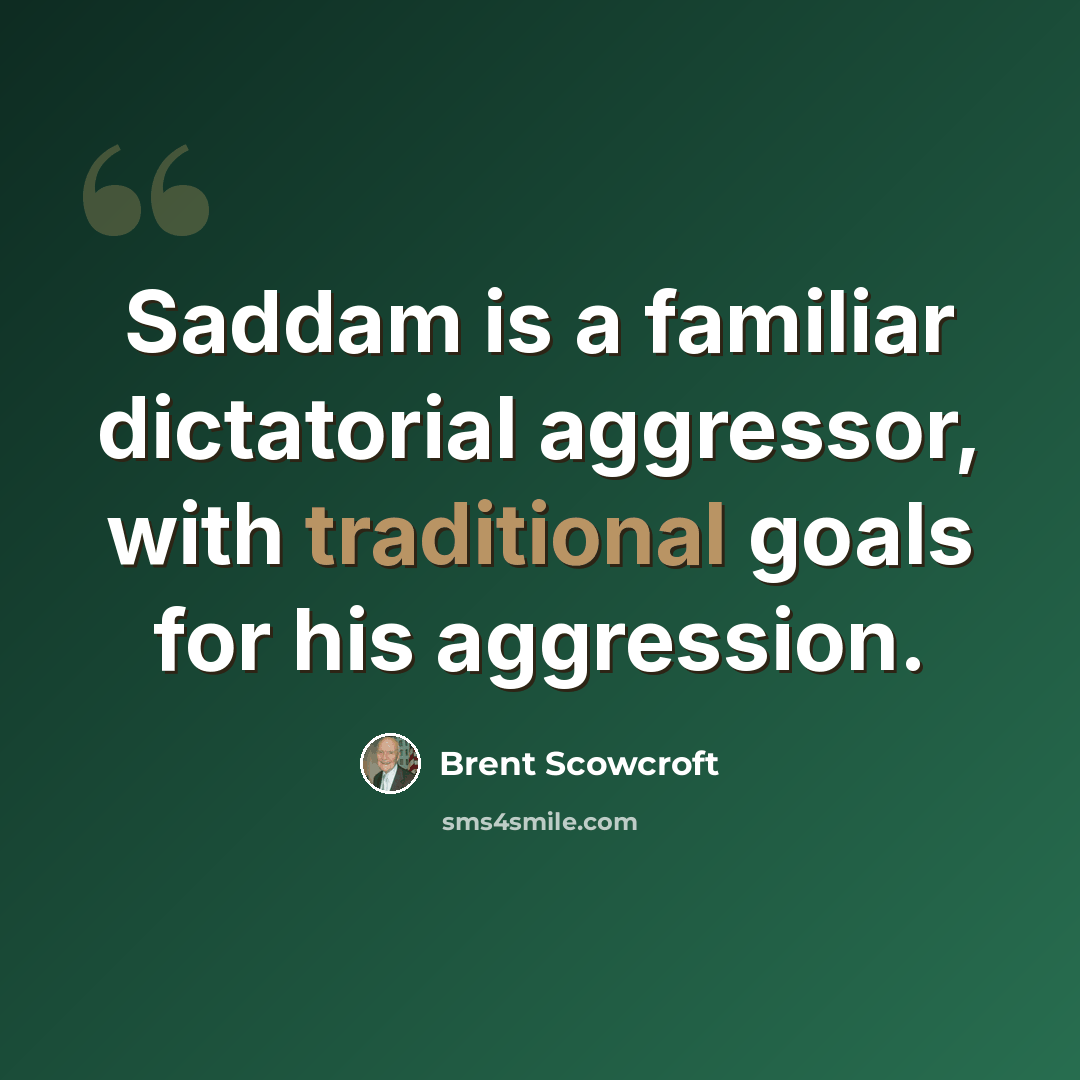 “Saddam is a familiar dictatorial aggressor, with traditional goals for his aggression.” quote by Brent Scowcroft