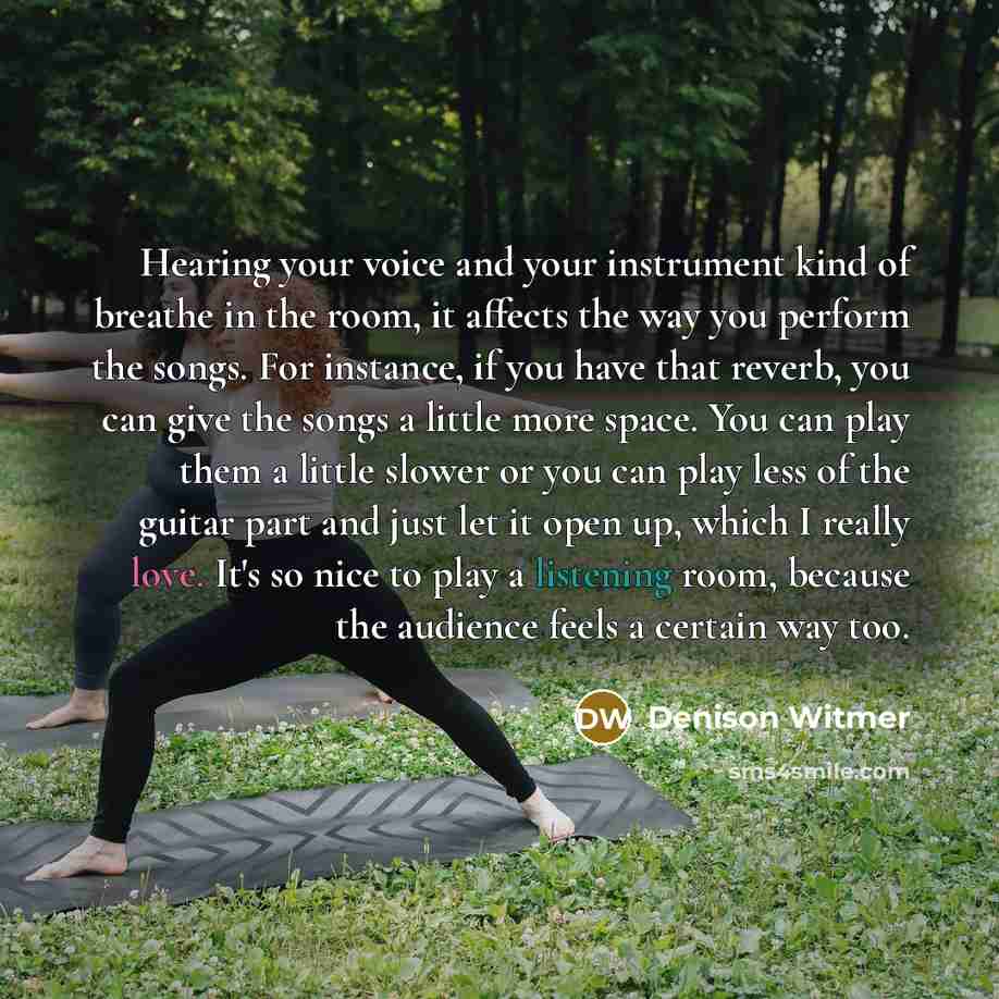 “Hearing your voice and your instrument kind of breathe in the room, it affects the way you perform the songs. For instance, if you have that reverb, you can give the songs a little more space. You can play them a little slower or you can play less of the guitar part and just let it open up, which…” quote by Denison Witmer