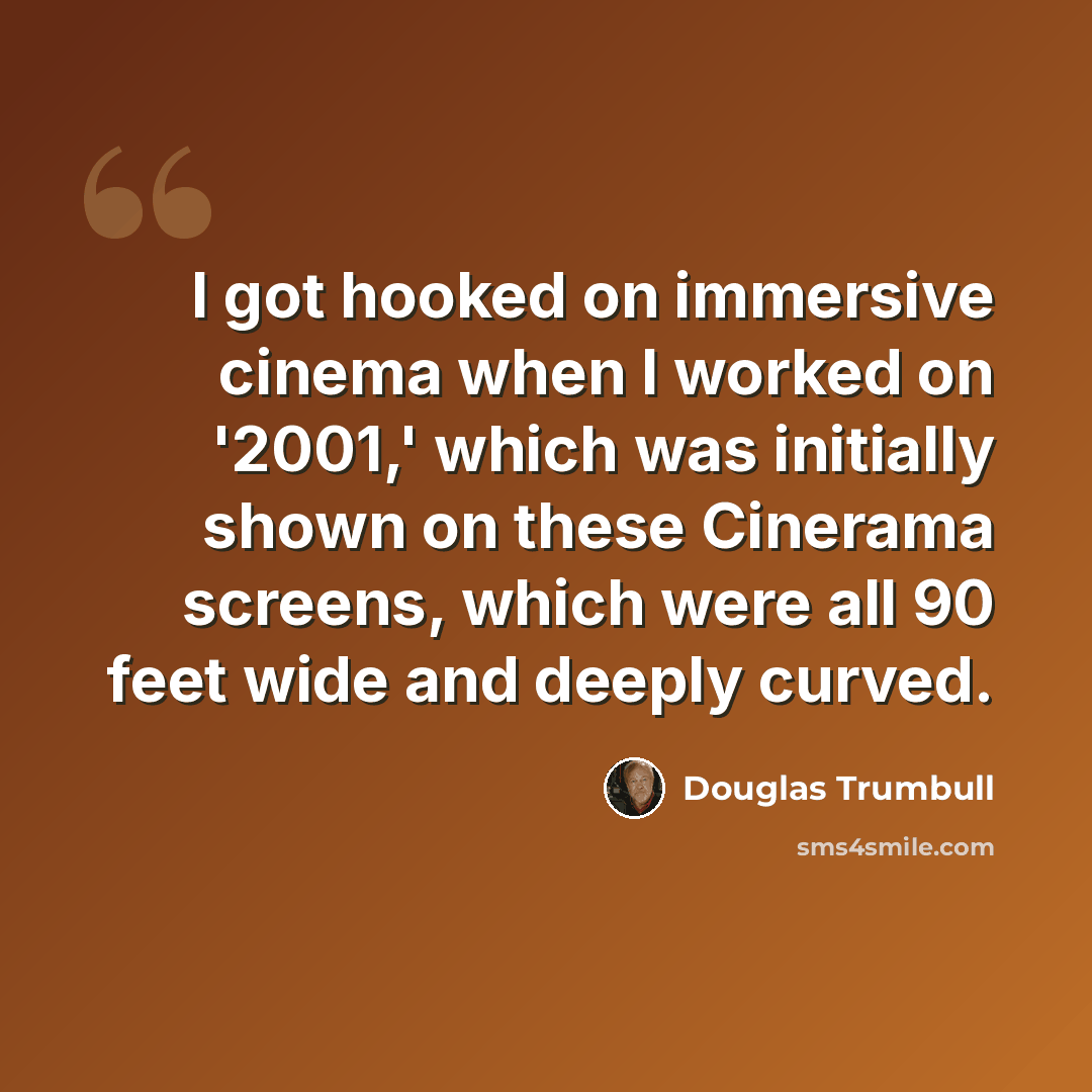 “I got hooked on immersive cinema when I worked on '2001,' which was initially shown on these Cinerama screens, which were all 90 feet wide and deeply curved.” quote by Douglas Trumbull