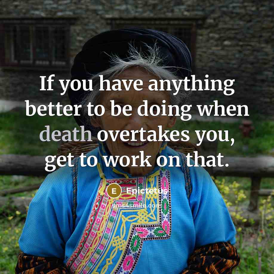 “If you have anything better to be doing when death overtakes you, get to work on that.” quote by Epictetus