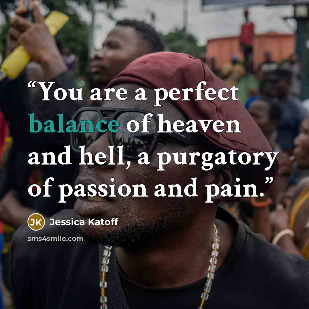 “You are a perfect balance of heaven and hell, a purgatory of passion and pain.” quote by Jessica Katoff