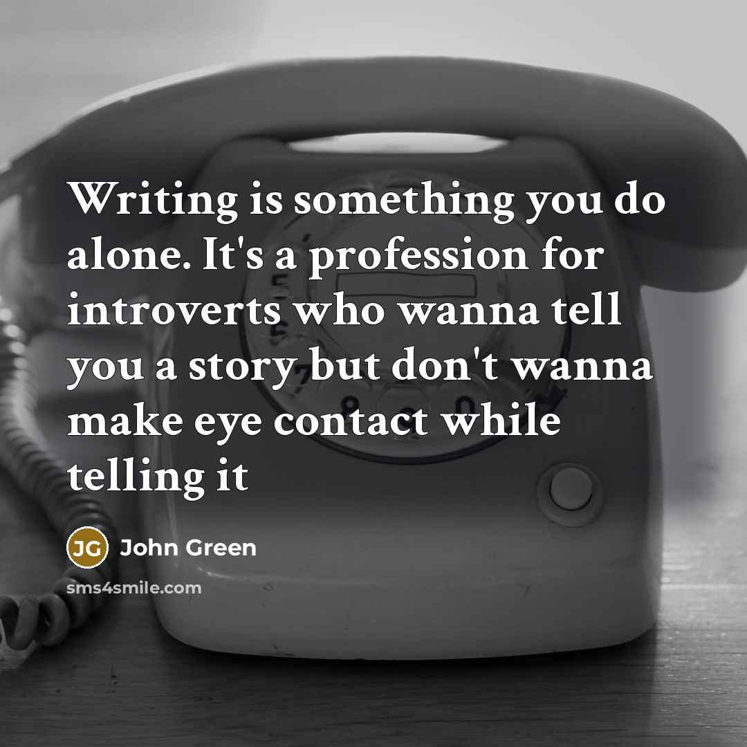 “Writing is something you do alone. It's a profession for introverts who wanna tell you a story but don't wanna make eye contact while telling it” quote by John Green