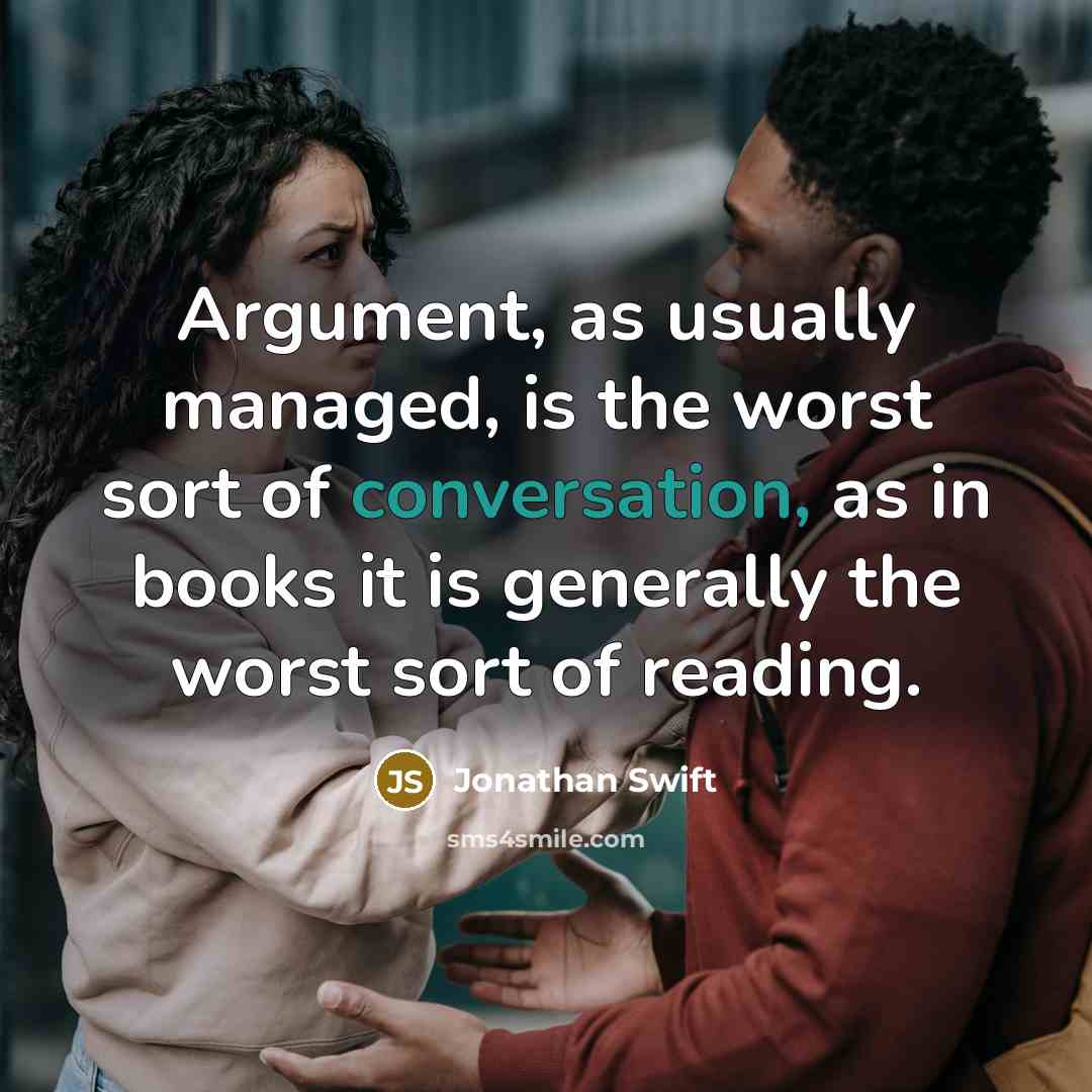 “Argument, as usually managed, is the worst sort of conversation, as in books it is generally the worst sort of reading.” quote by Jonathan Swift