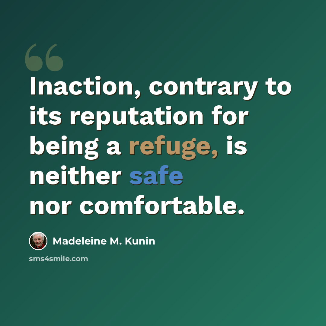 “Inaction, contrary to its reputation for being a refuge, is neither safe nor comfortable.” quote by Madeleine M. Kunin