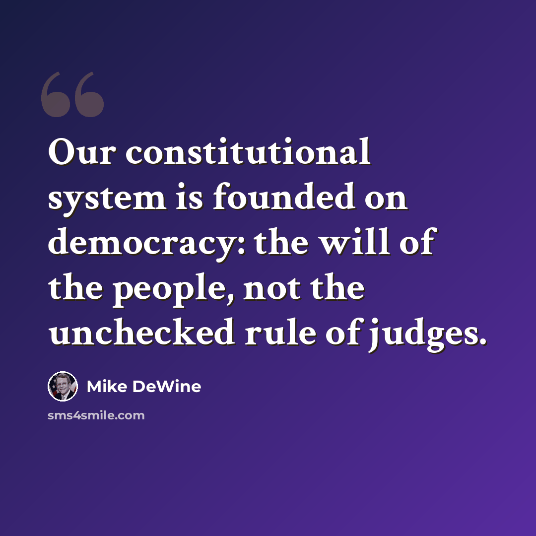 “Our constitutional system is founded on democracy: the will of the people, not the unchecked rule of judges.” quote by Mike DeWine