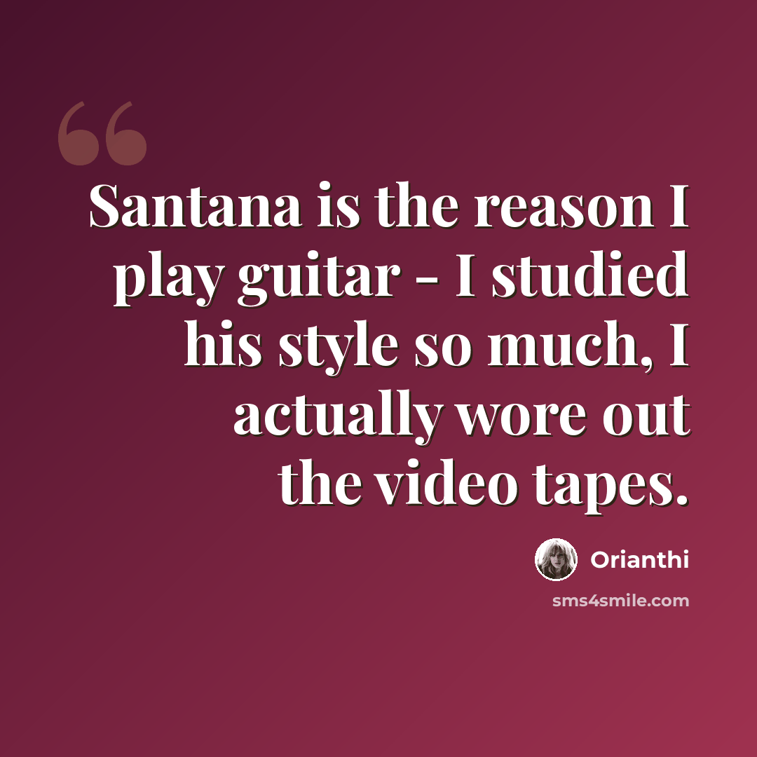 “Santana is the reason I play guitar - I studied his style so much, I actually wore out the video tapes.” quote by Orianthi
