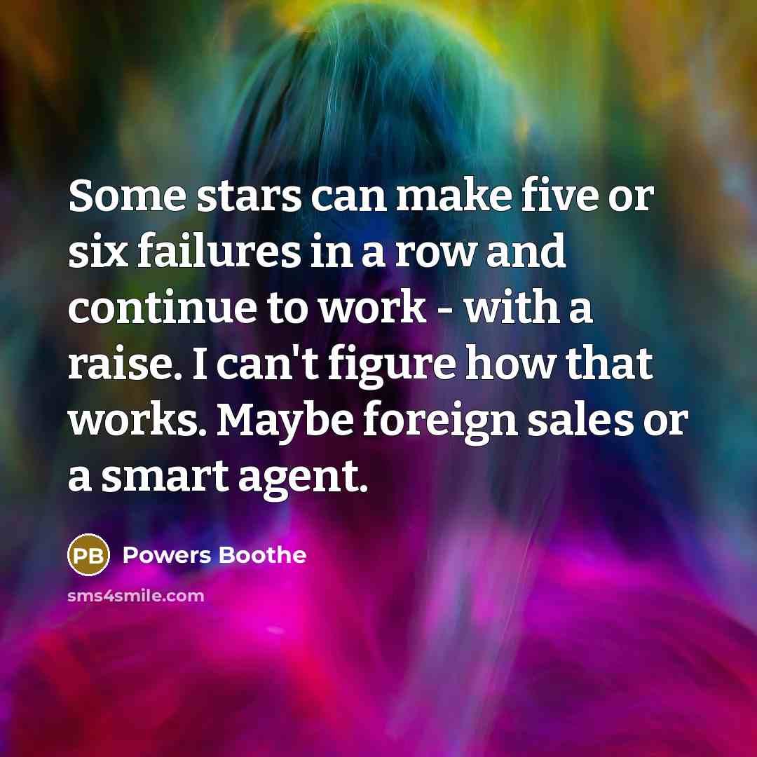 “Some stars can make five or six failures in a row and continue to work - with a raise. I can't figure how that works. Maybe foreign sales or a smart agent.” quote by Powers Boothe