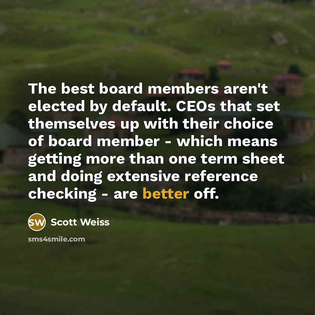 “The best board members aren't elected by default. CEOs that set themselves up with their choice of board member - which means getting more than one term sheet and doing extensive reference checking - are better off.” quote by Scott Weiss