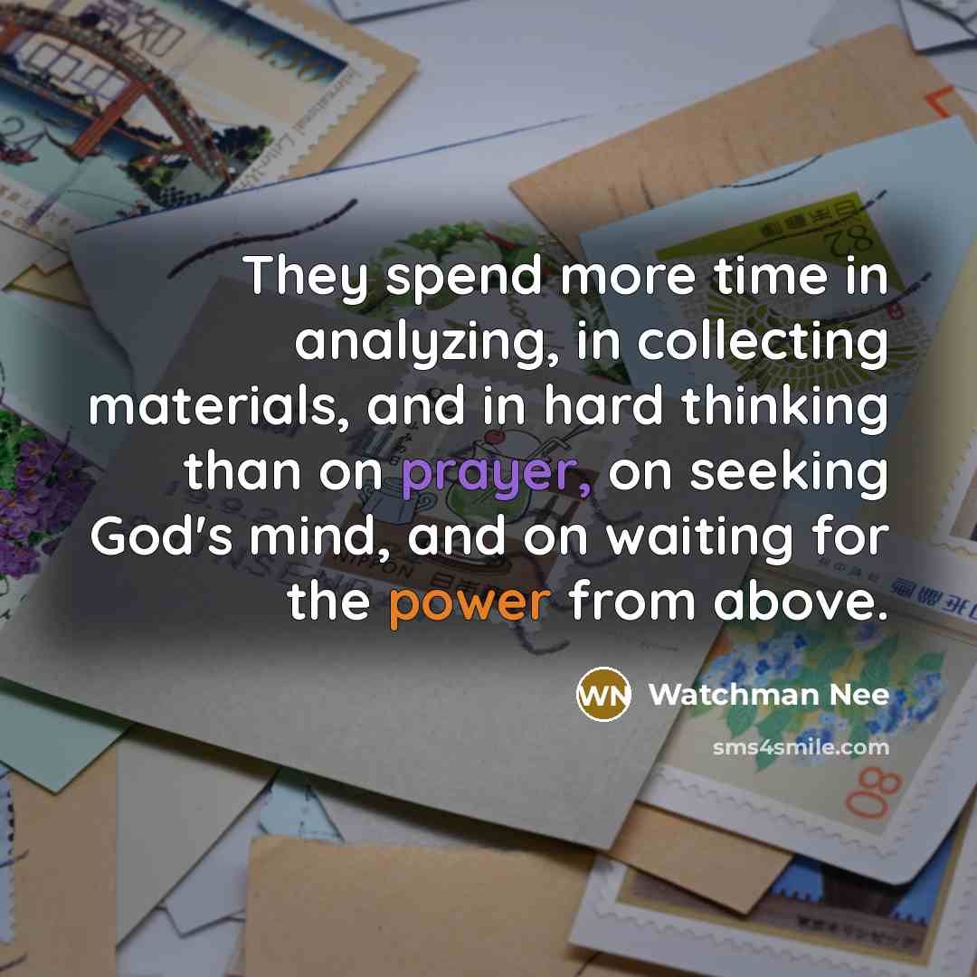 “They spend more time in analyzing, in collecting materials, and in hard thinking than on prayer, on seeking God's mind, and on waiting for the power from above.” quote by Watchman Nee