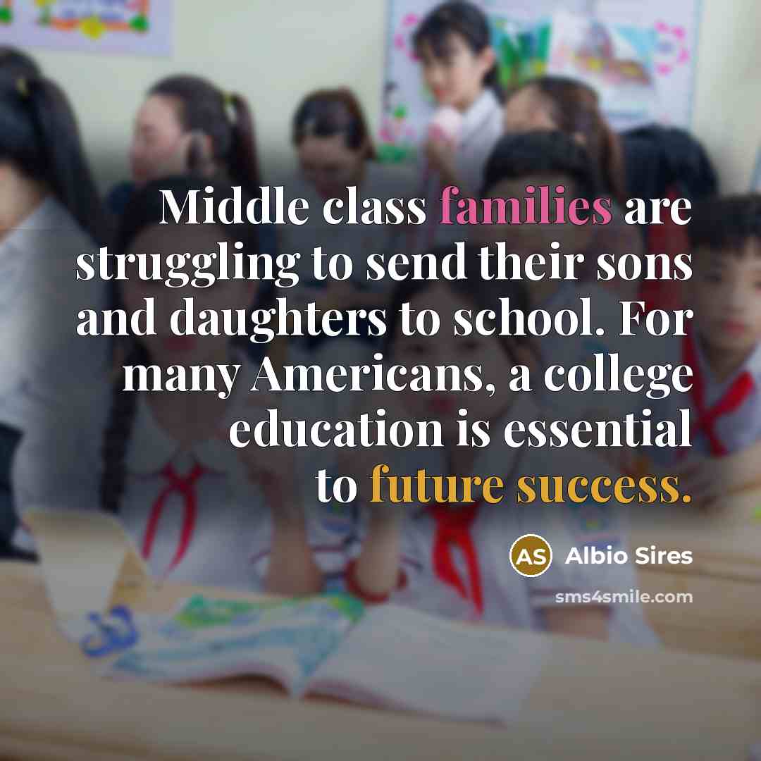 “Middle class families are struggling to send their sons and daughters to school. For many Americans, a college education is essential to future success.” quote by Albio Sires