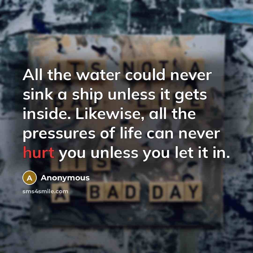 “All the water could never sink a ship unless it gets inside. Likewise, all the pressures of life can never hurt you unless you let it in.” quote by Anonymous