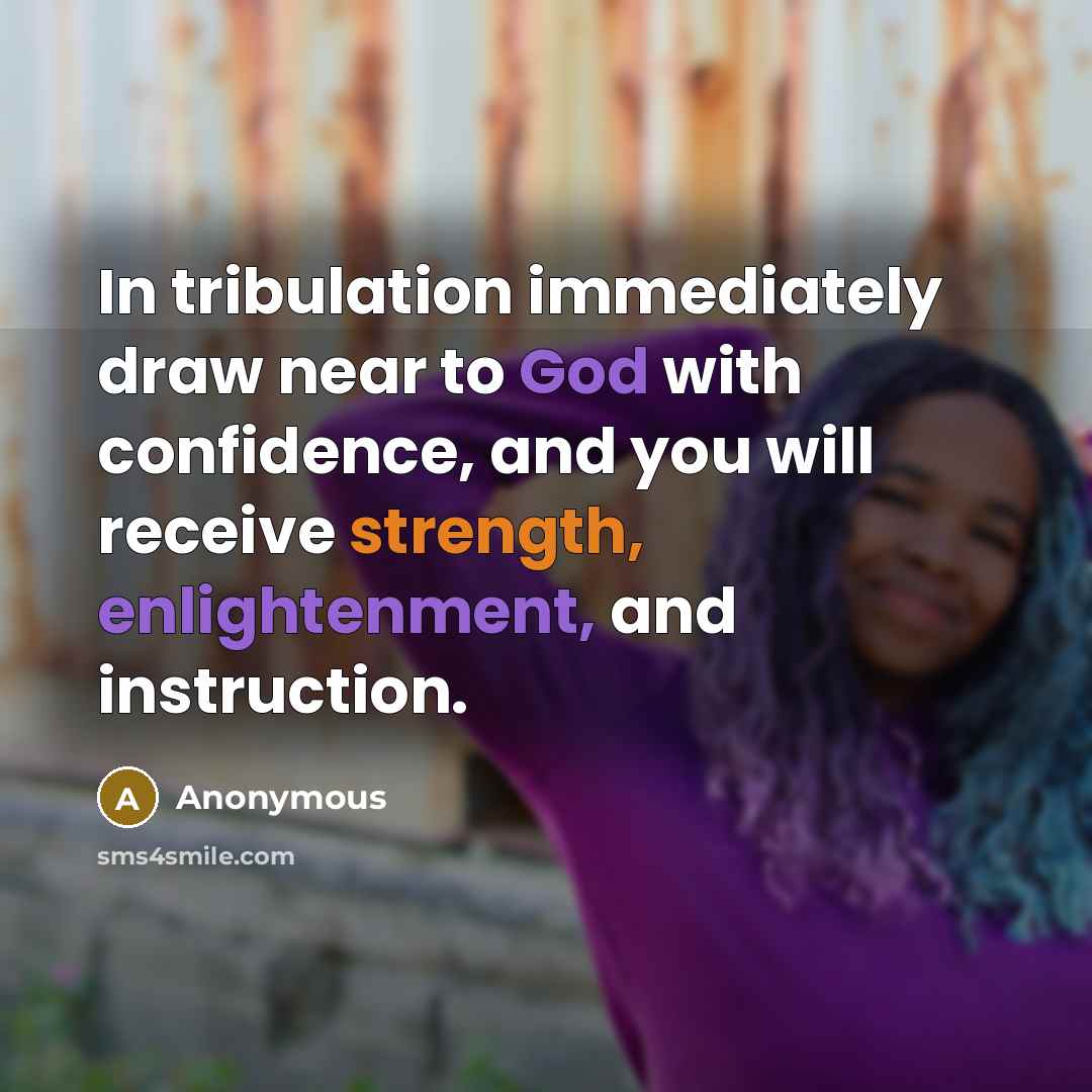 “In tribulation immediately draw near to God with confidence, and you will receive strength, enlightenment, and instruction.” quote by Anonymous