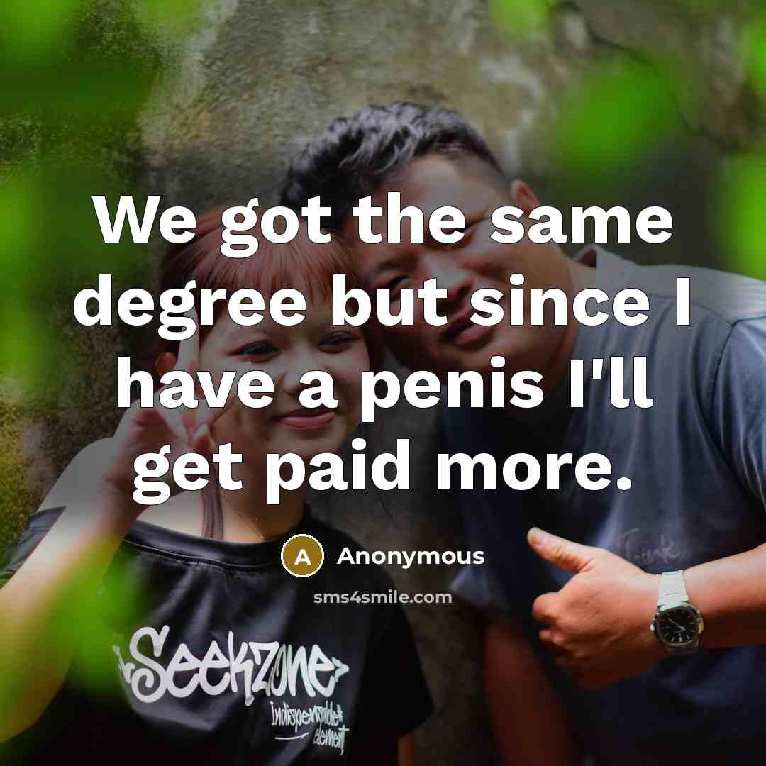 “We got the same degree but since I have a penis I'll get paid more.” quote by Anonymous
