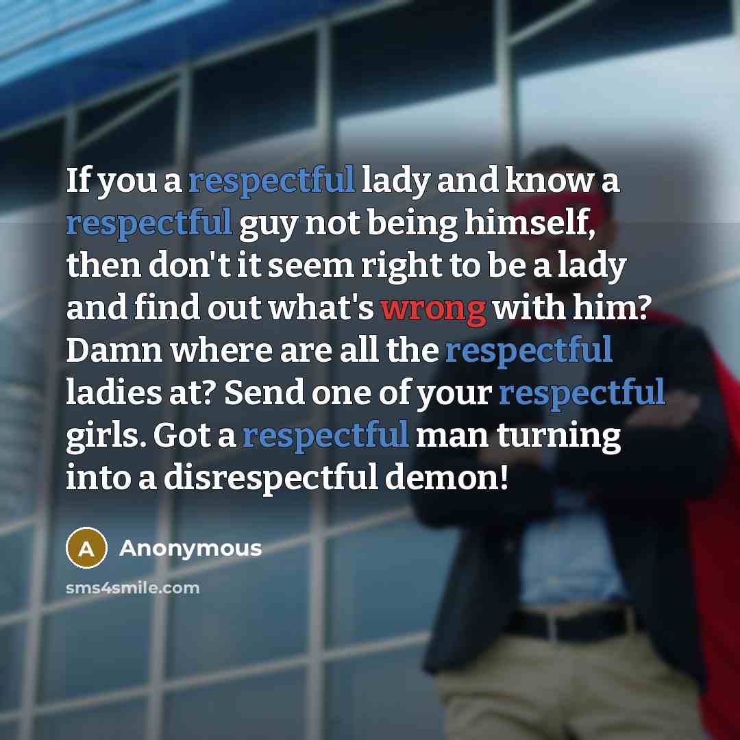 “If you a respectful lady and know a respectful guy not being himself, then don't it seem right to be a lady and find out what's wrong with him? Damn where are all the respectful ladies at? Send one of your respectful girls. Got a respectful man turning into a disrespectful demon!” quote by Anonymous
