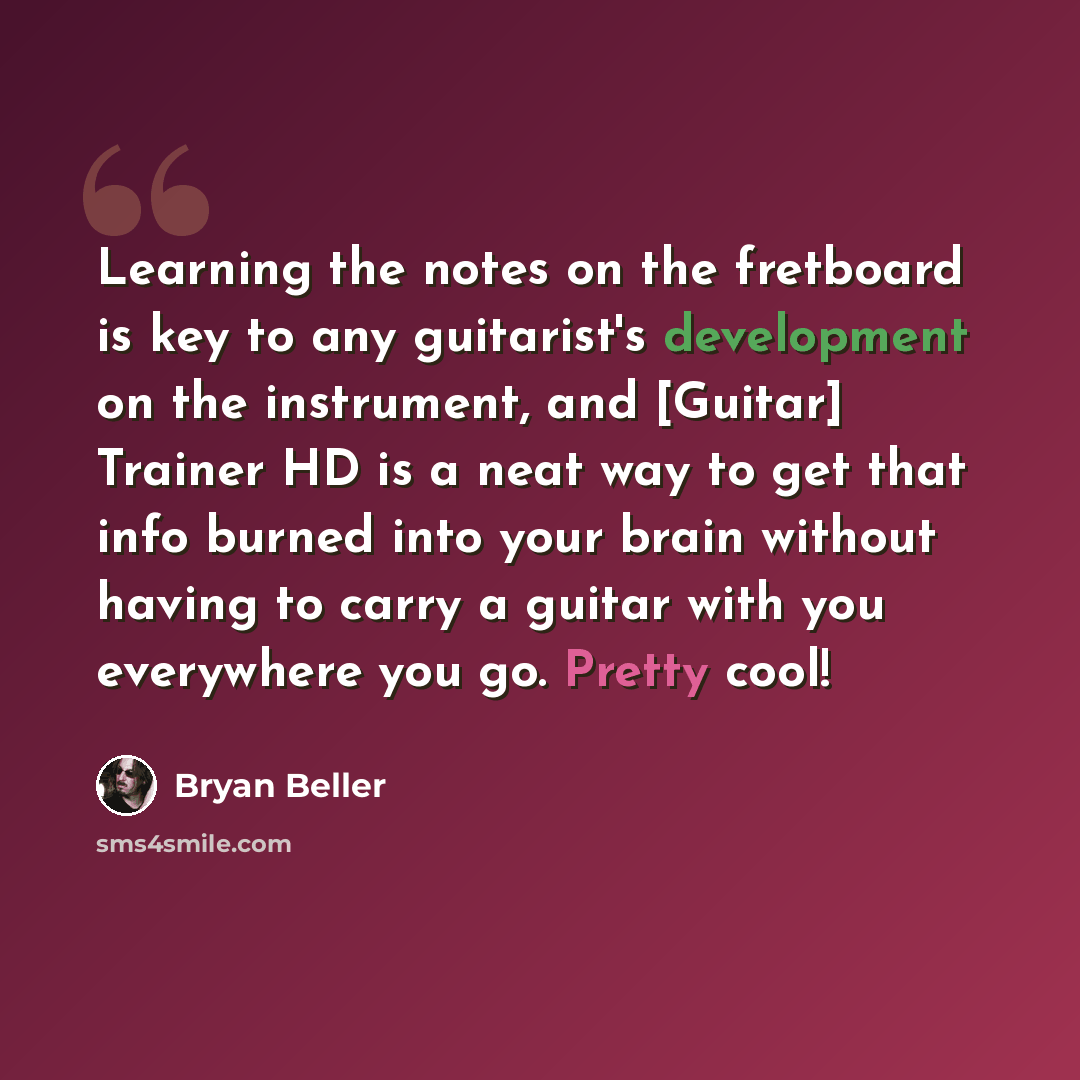 “Learning the notes on the fretboard is key to any guitarist's development on the instrument, and [Guitar] Trainer HD is a neat way to get that info burned into your brain without having to carry a guitar with you everywhere you go. Pretty cool!” quote by Bryan Beller