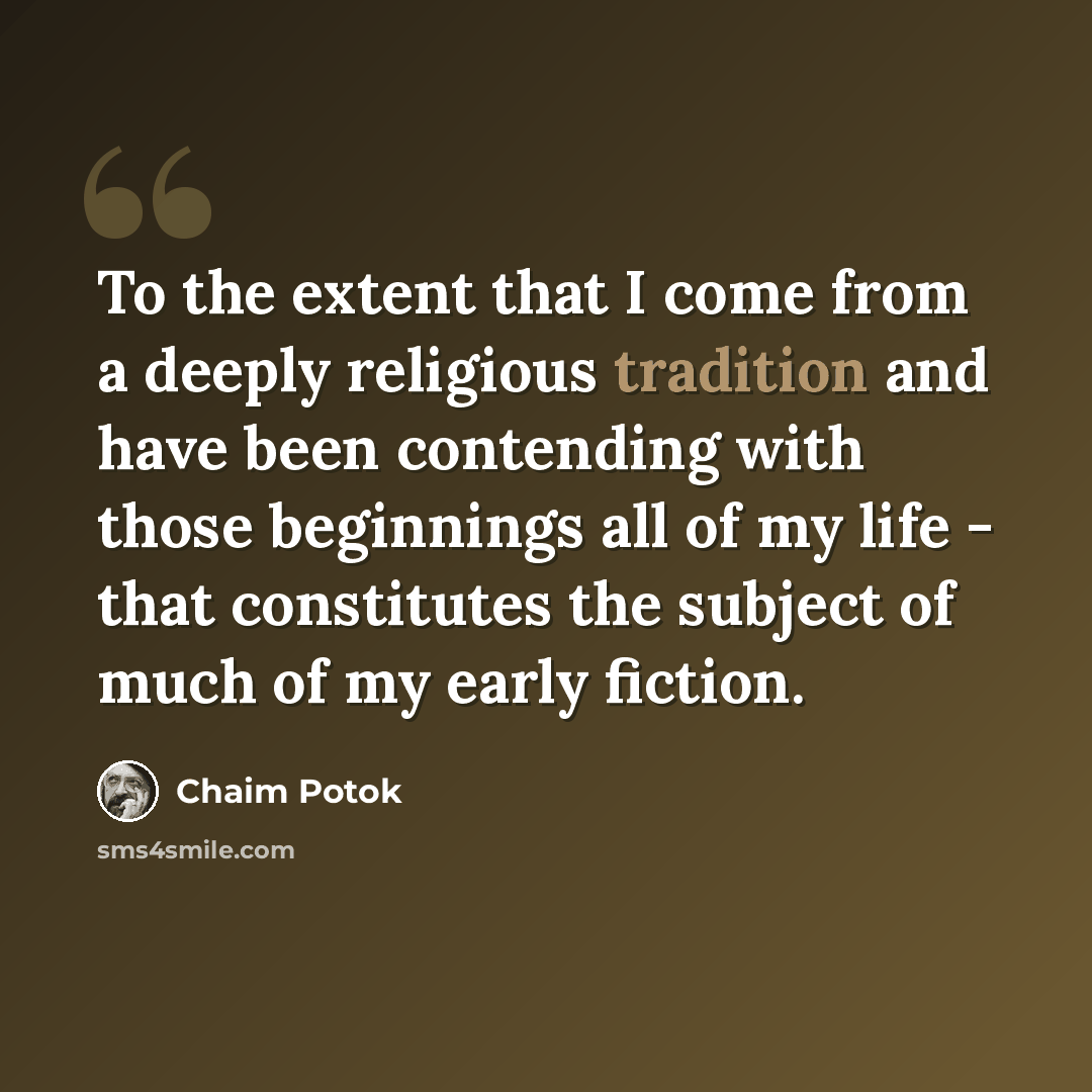 “To the extent that I come from a deeply religious tradition and have been contending with those beginnings all of my life - that constitutes the subject of much of my early fiction.” quote by Chaim Potok
