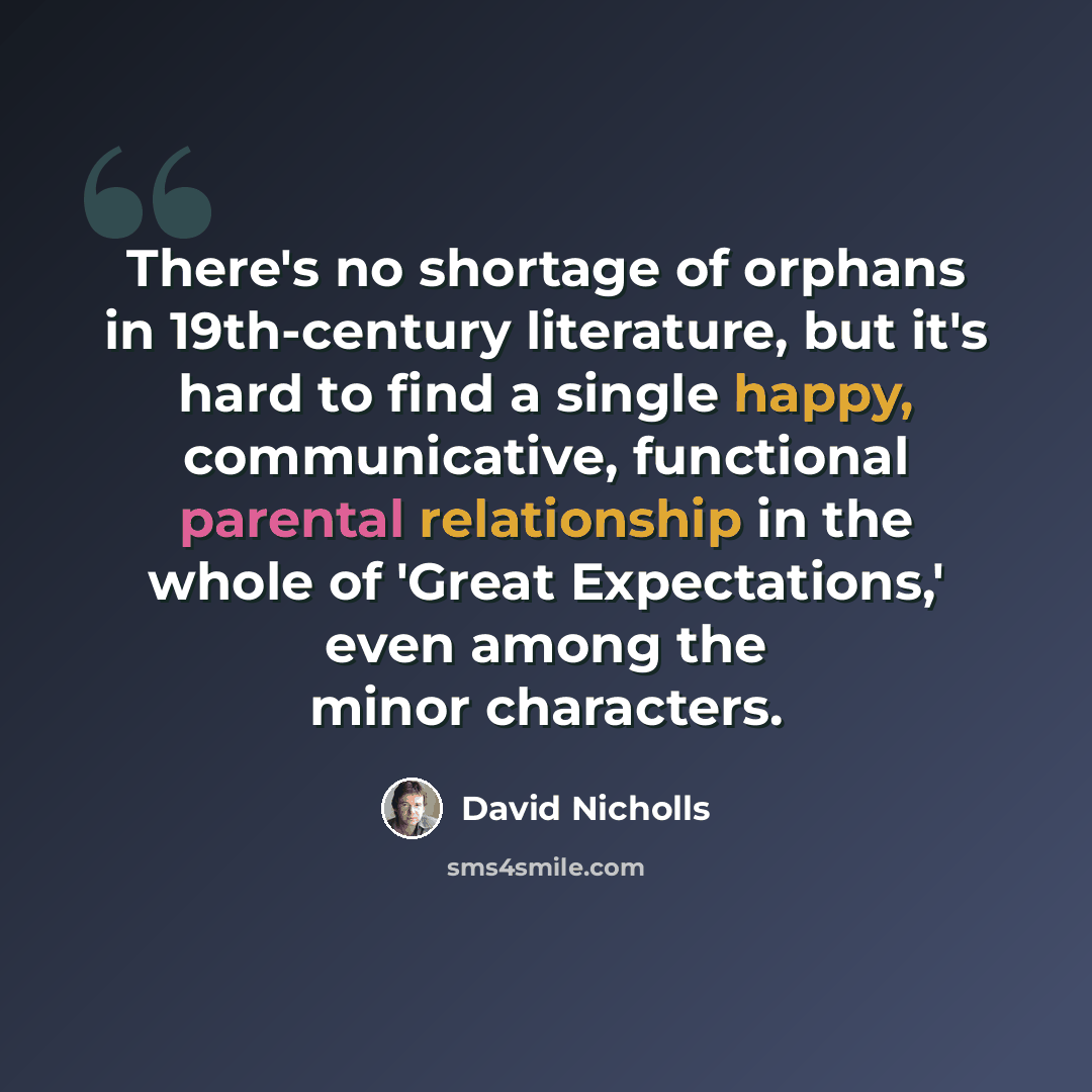 “There's no shortage of orphans in 19th-century literature, but it's hard to find a single happy, communicative, functional parental relationship in the whole of 'Great Expectations,' even among the minor characters.” quote by David Nicholls
