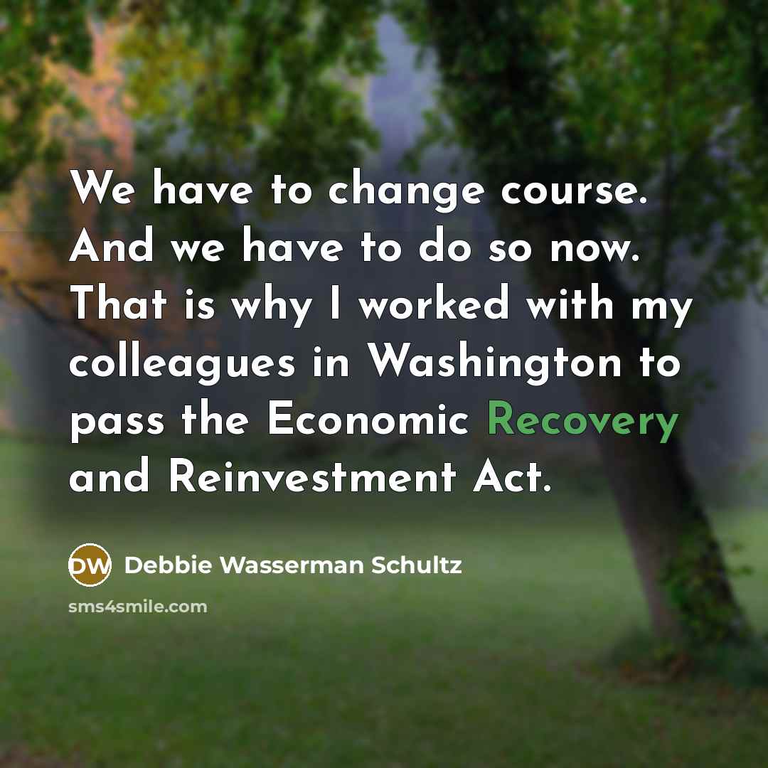 “We have to change course. And we have to do so now. That is why I worked with my colleagues in Washington to pass the Economic Recovery and Reinvestment Act.” quote by Debbie Wasserman Schultz