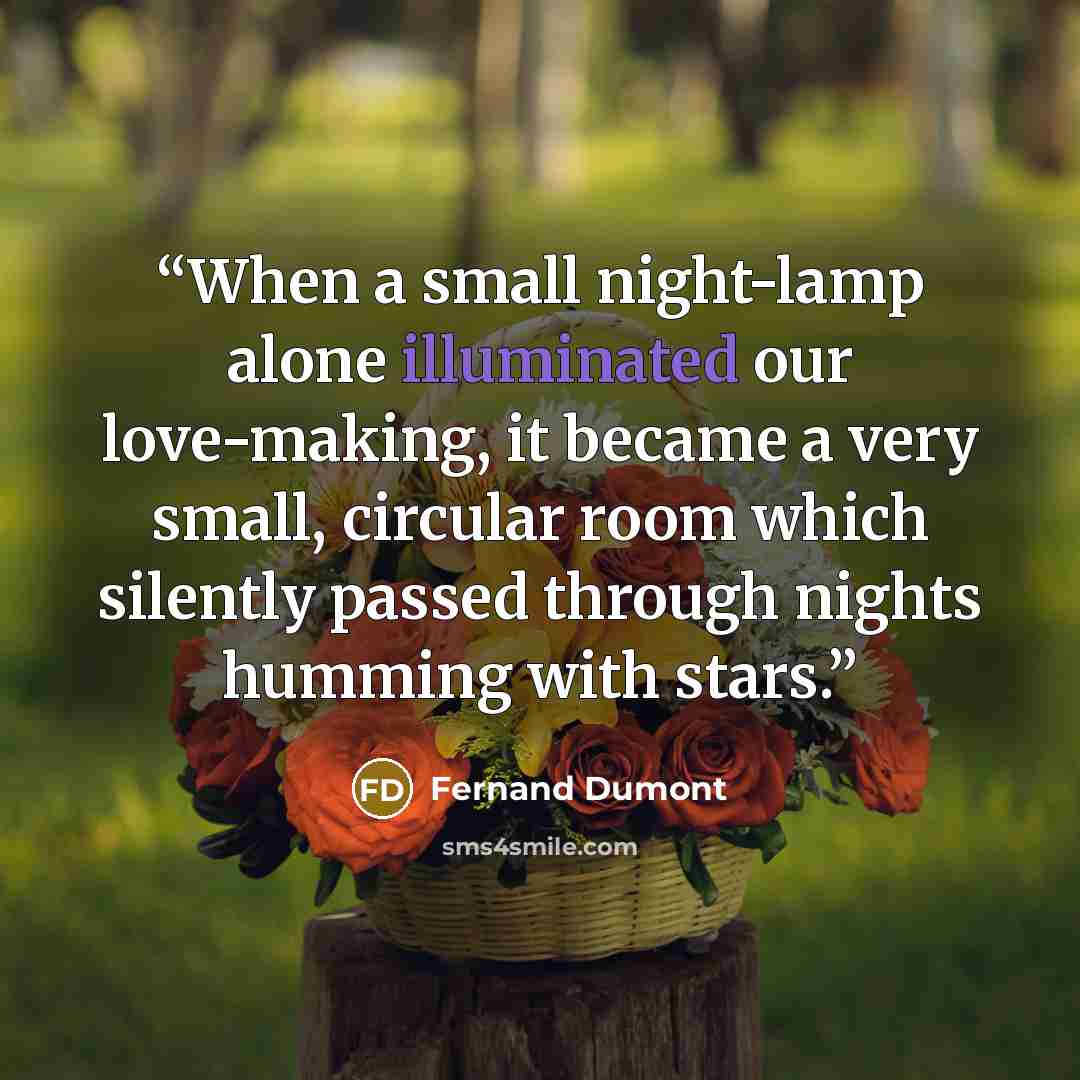 “When a small night-lamp alone illuminated our love-making, it became a very small, circular room which silently passed through nights humming with stars.” quote by Fernand Dumont