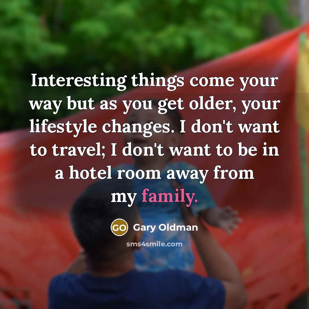 “Interesting things come your way but as you get older, your lifestyle changes. I don't want to travel; I don't want to be in a hotel room away from my family.” quote by Gary Oldman