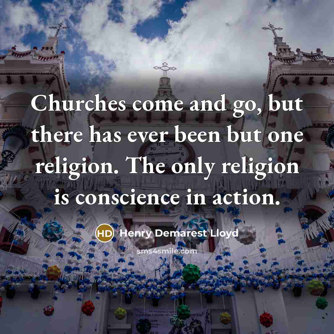 “Churches come and go, but there has ever been but one religion. The only religion is conscience in action.” quote by Henry Demarest Lloyd