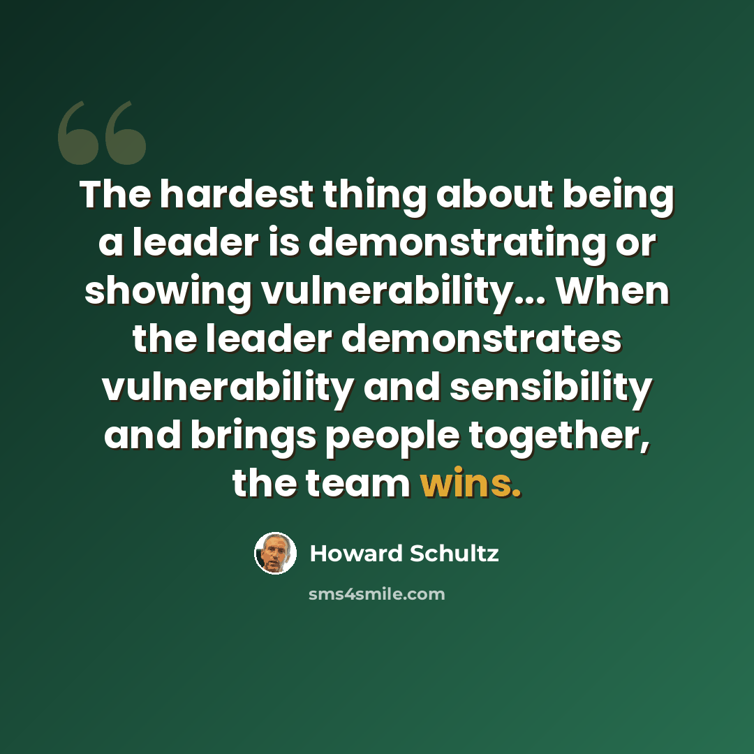 “The hardest thing about being a leader is demonstrating or showing vulnerability... When the leader demonstrates vulnerability and sensibility and brings people together, the team wins.” quote by Howard Schultz