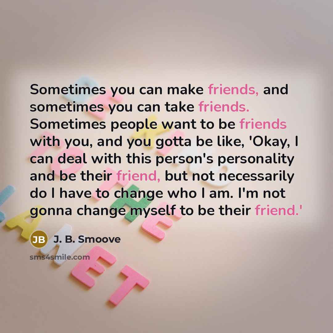 “Sometimes you can make friends, and sometimes you can take friends. Sometimes people want to be friends with you, and you gotta be like, 'Okay, I can deal with this person's personality and be their friend, but not necessarily do I have to change who I am. I'm not gonna change myself to be their…” quote by J. B. Smoove