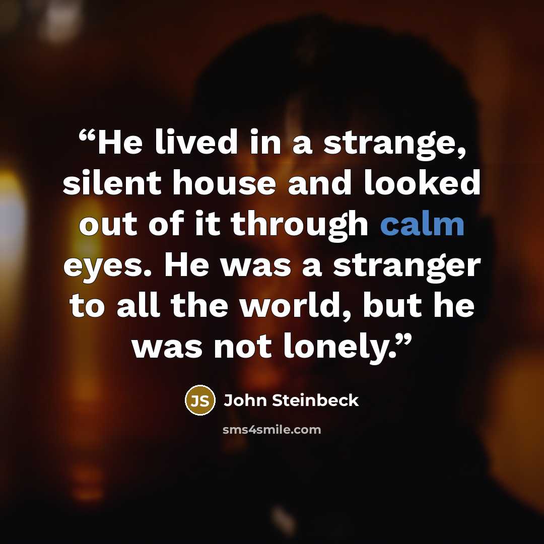 “He lived in a strange, silent house and looked out of it through calm eyes. He was a stranger to all the world, but he was not lonely.” quote by John Steinbeck