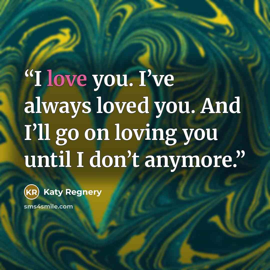 “I love you. I’ve always loved you. And I’ll go on loving you until I don’t anymore.” quote by Katy Regnery