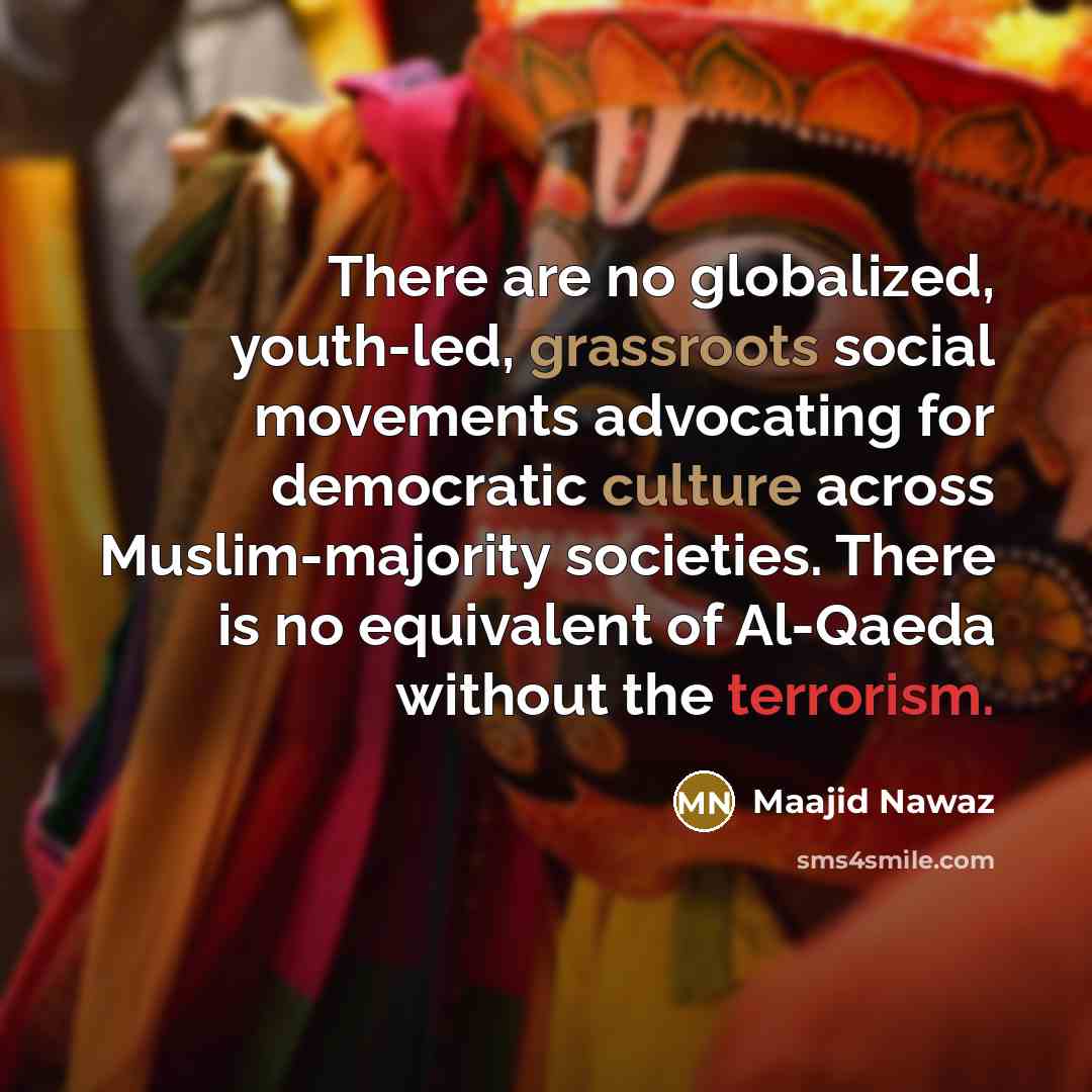 “There are no globalized, youth-led, grassroots social movements advocating for democratic culture across Muslim-majority societies. There is no equivalent of Al-Qaeda without the terrorism.” quote by Maajid Nawaz