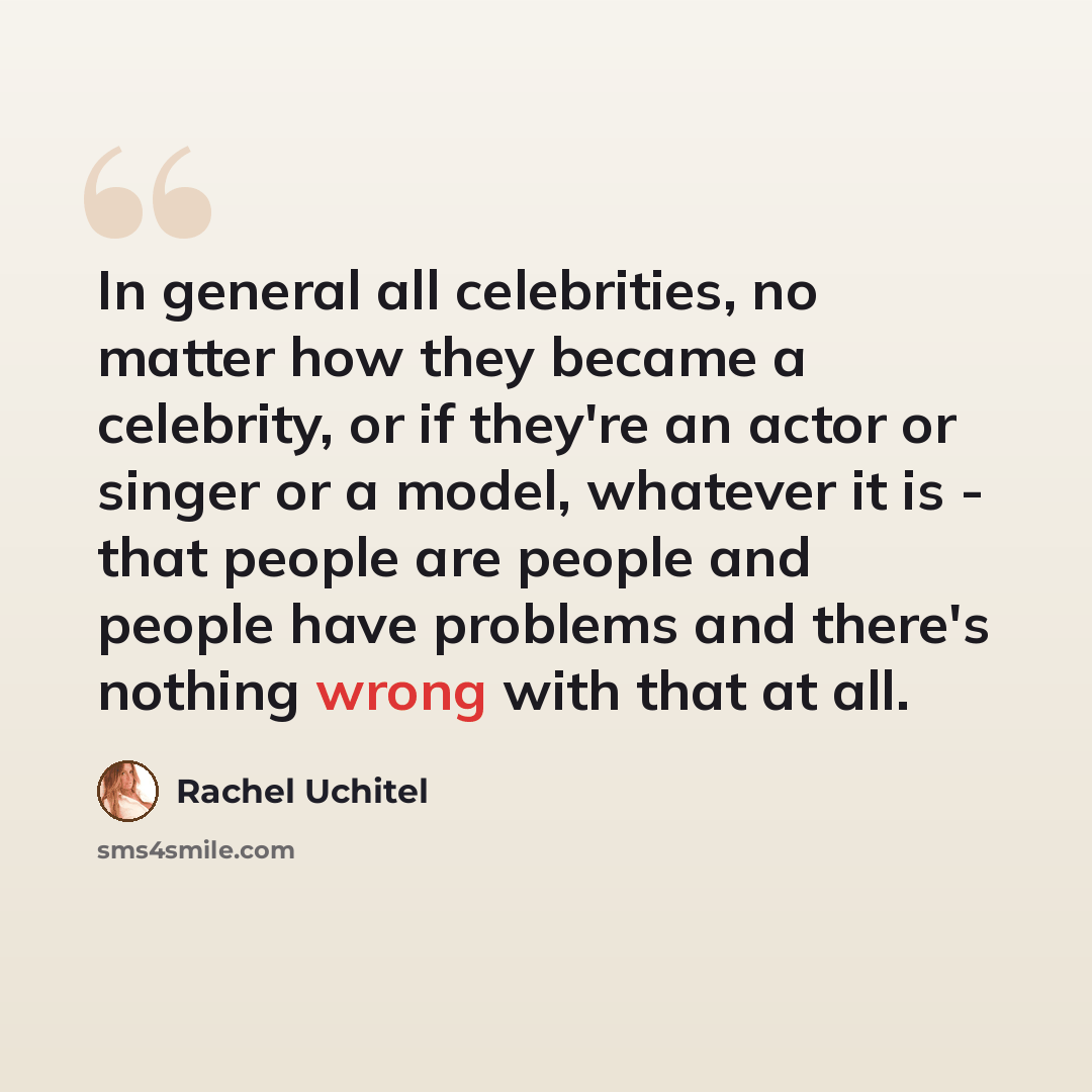 “In general all celebrities, no matter how they became a celebrity, or if they're an actor or singer or a model, whatever it is - that people are people and people have problems and there's nothing wrong with that at all.” quote by Rachel Uchitel