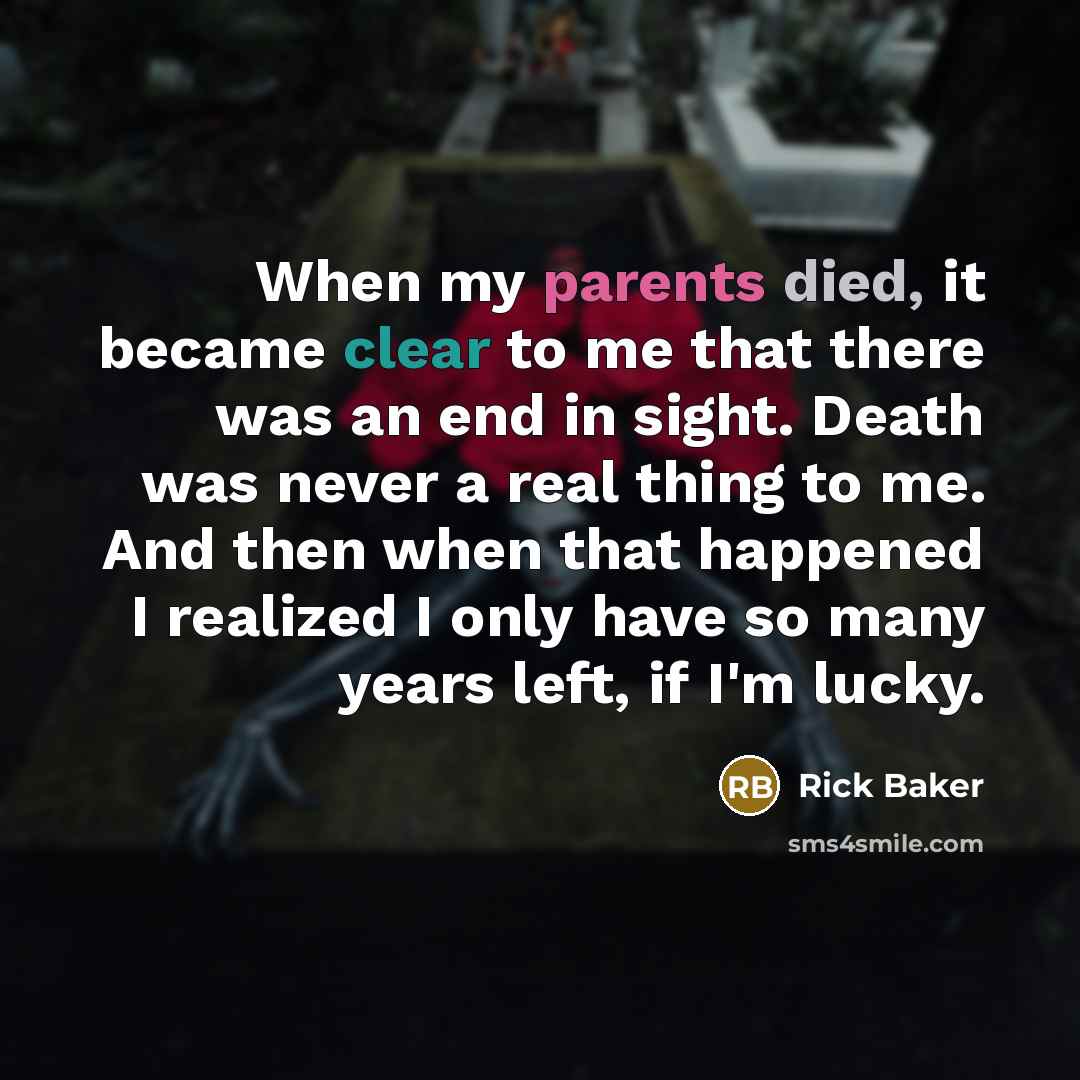“When my parents died, it became clear to me that there was an end in sight. Death was never a real thing to me. And then when that happened I realized I only have so many years left, if I'm lucky.” quote by Rick Baker