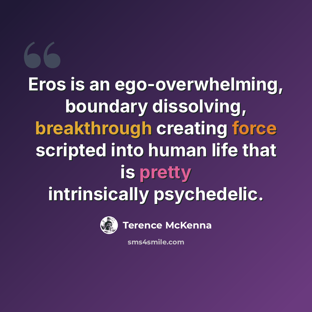 “Eros is an ego-overwhelming, boundary dissolving, breakthrough creating force scripted into human life that is pretty intrinsically psychedelic.” quote by Terence McKenna