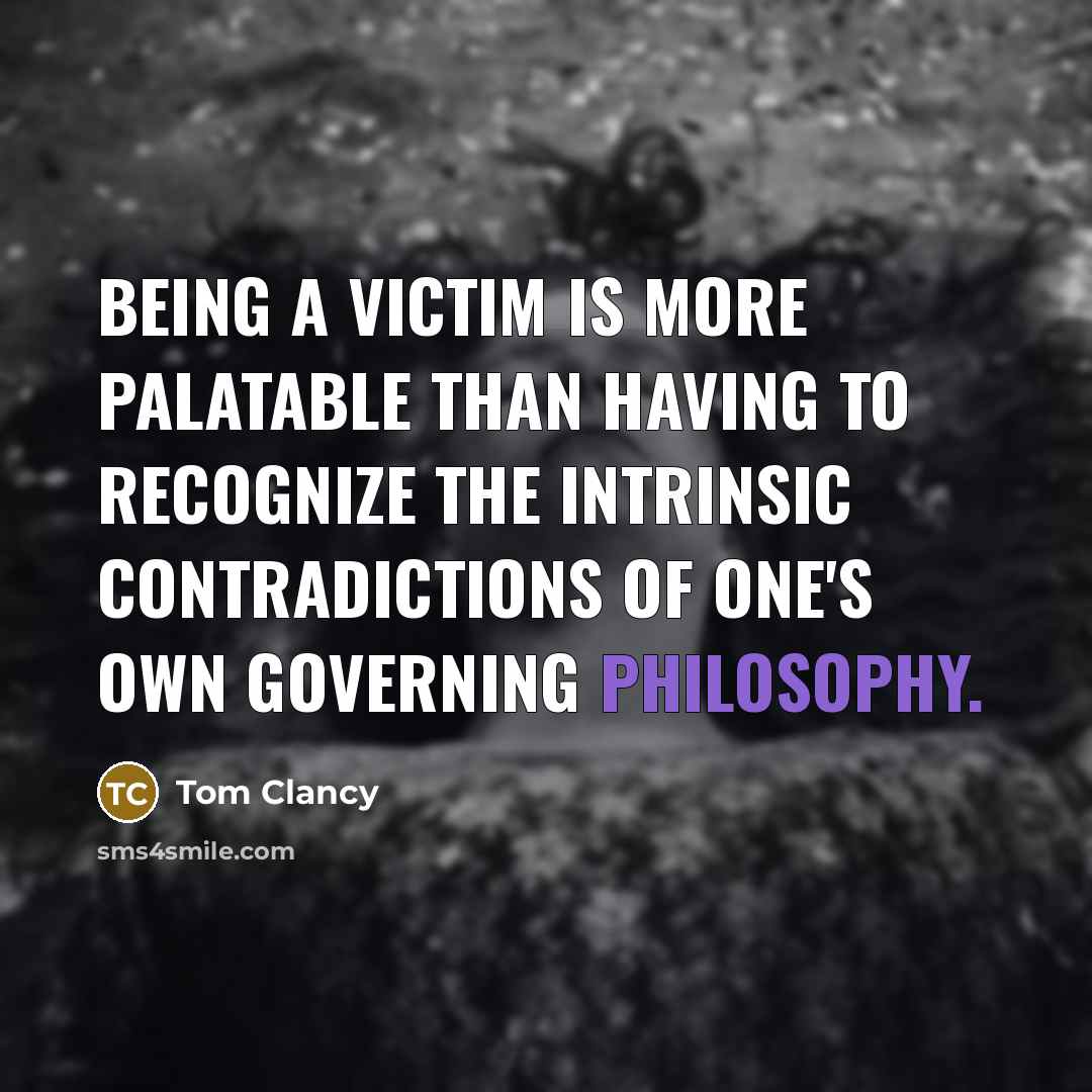 “Being a victim is more palatable than having to recognize the intrinsic contradictions of one's own governing philosophy.” quote by Tom Clancy