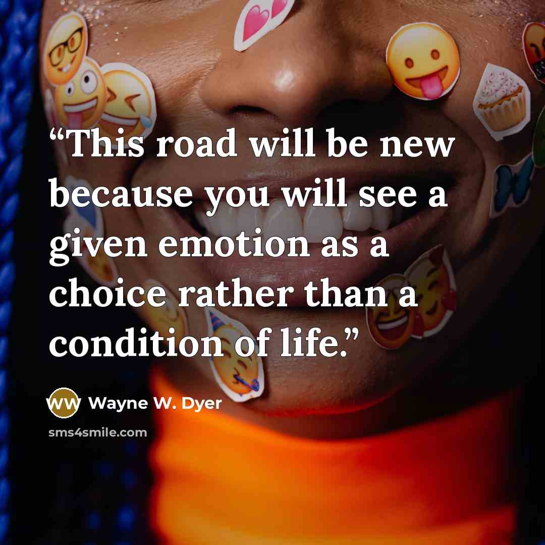 “This road will be new because you will see a given emotion as a choice rather than a condition of life.” quote by Wayne W. Dyer