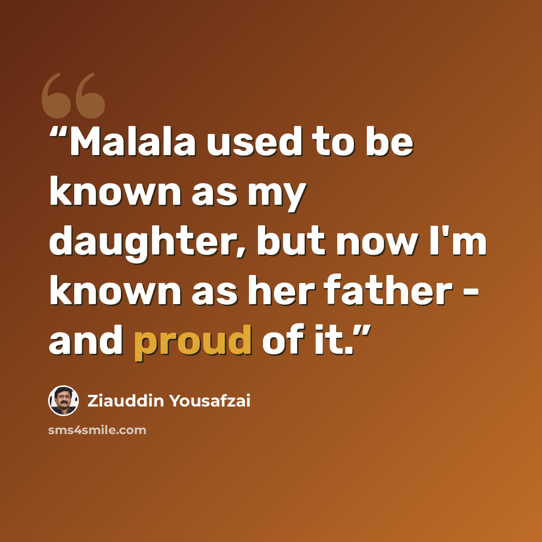 “Malala used to be known as my daughter, but now I'm known as her father - and proud of it.” quote by Ziauddin Yousafzai