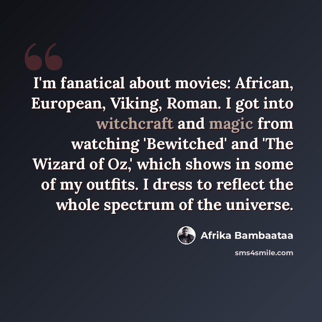 “I'm fanatical about movies: African, European, Viking, Roman. I got into witchcraft and magic from watching 'Bewitched' and 'The Wizard of Oz,' which shows in some of my outfits. I dress to reflect the whole spectrum of the universe.” quote by Afrika Bambaataa
