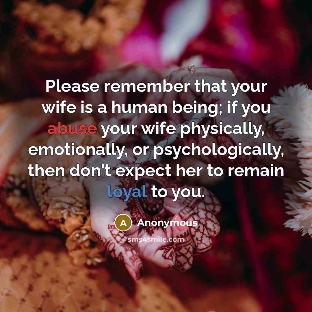 “Please remember that your wife is a human being; if you abuse your wife physically, emotionally, or psychologically, then don't expect her to remain loyal to you.” quote by Anonymous