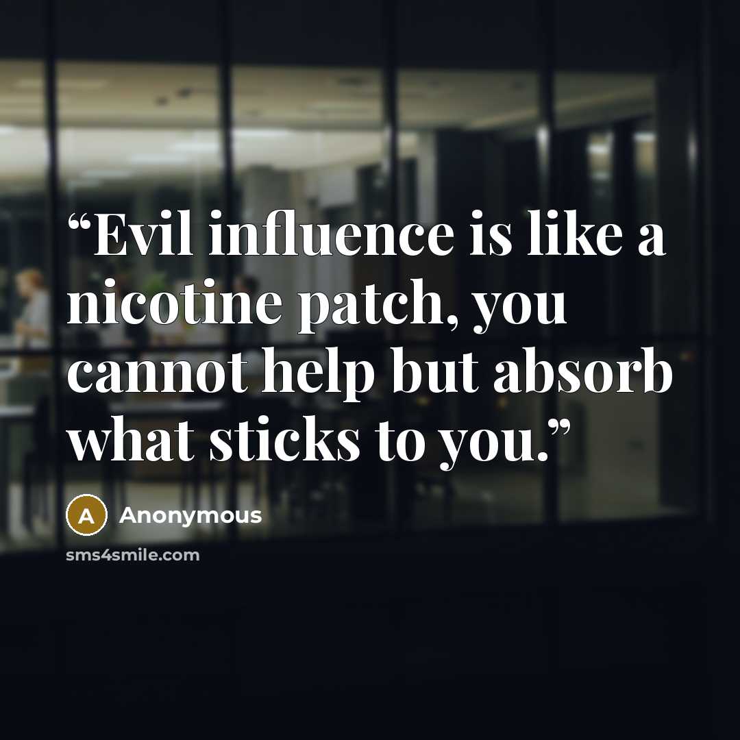 “Evil influence is like a nicotine patch, you cannot help but absorb what sticks to you.” quote by Anonymous