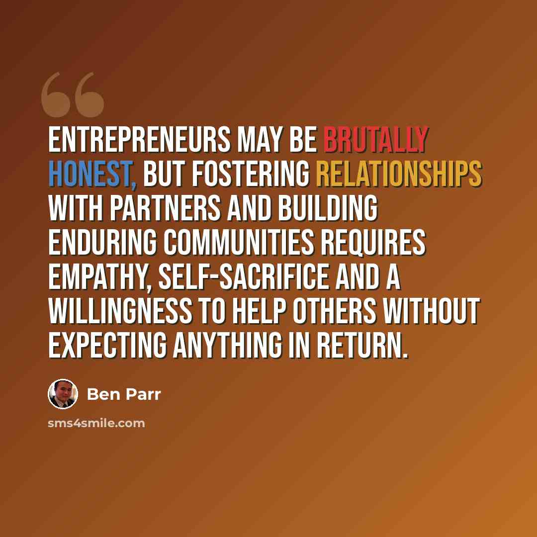 “Entrepreneurs may be brutally honest, but fostering relationships with partners and building enduring communities requires empathy, self-sacrifice and a willingness to help others without expecting anything in return.” quote by Ben Parr