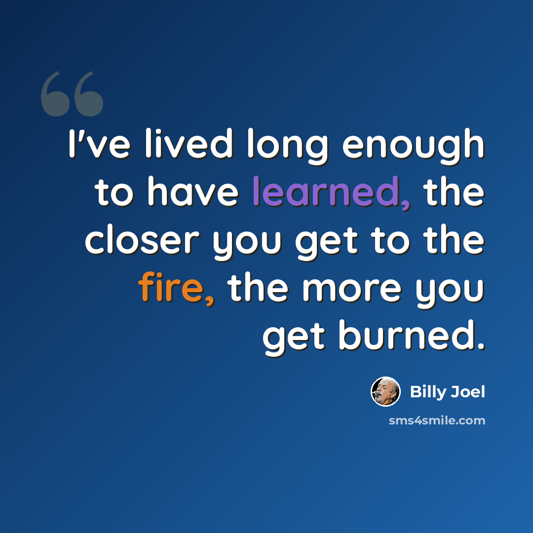 “I've lived long enough to have learned, the closer you get to the fire, the more you get burned.” quote by Billy Joel
